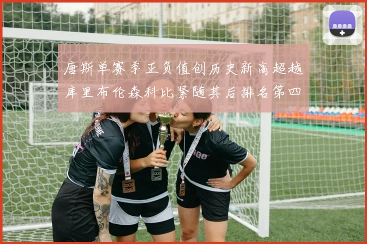 唐斯单赛季正负值创历史新高超越库里布伦森科比紧随其后排名第四