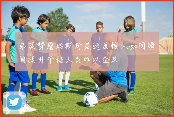 弗莱赞詹姆斯封盖速度惊人如同瞬间提升千倍人类难以企及