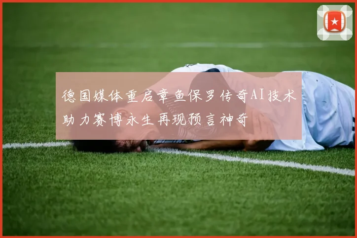 德国媒体重启章鱼保罗传奇AI技术助力赛博永生再现预言神奇