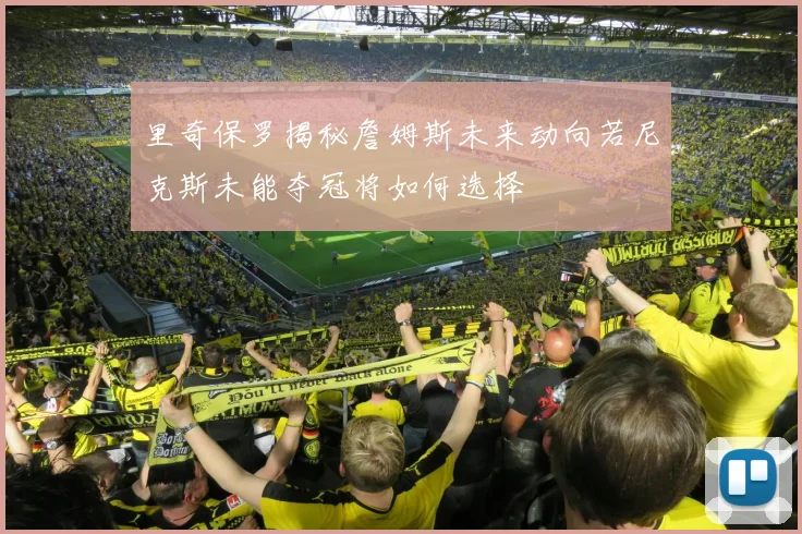 里奇保罗揭秘詹姆斯未来动向若尼克斯未能夺冠将如何选择