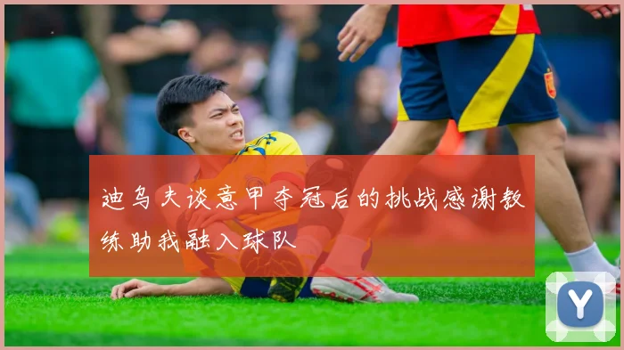 迪乌夫谈意甲夺冠后的挑战感谢教练助我融入球队