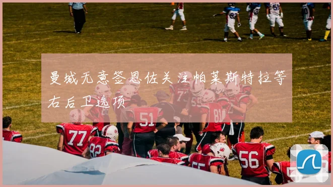 曼城无意签恩佐关注帕莱斯特拉等右后卫选项