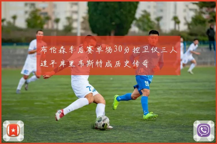布伦森季后赛单场30分控卫仅三人追平库里韦斯特成历史传奇