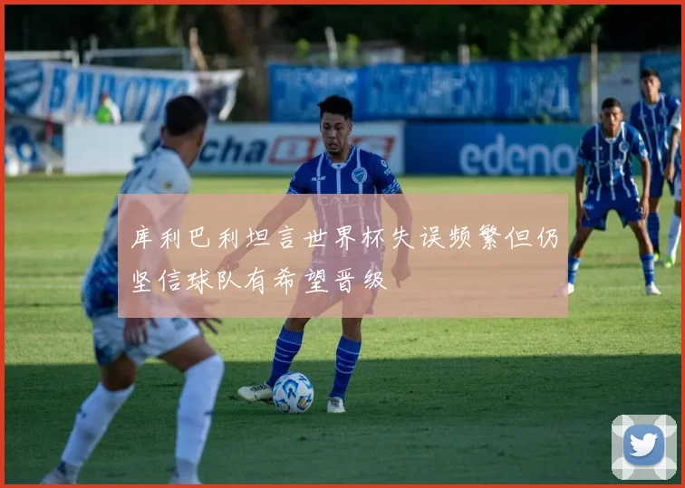 库利巴利坦言世界杯失误频繁但仍坚信球队有希望晋级