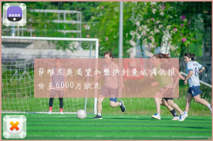 萨维尼奥渴望加盟热刺曼城调低报价至6000万欧元