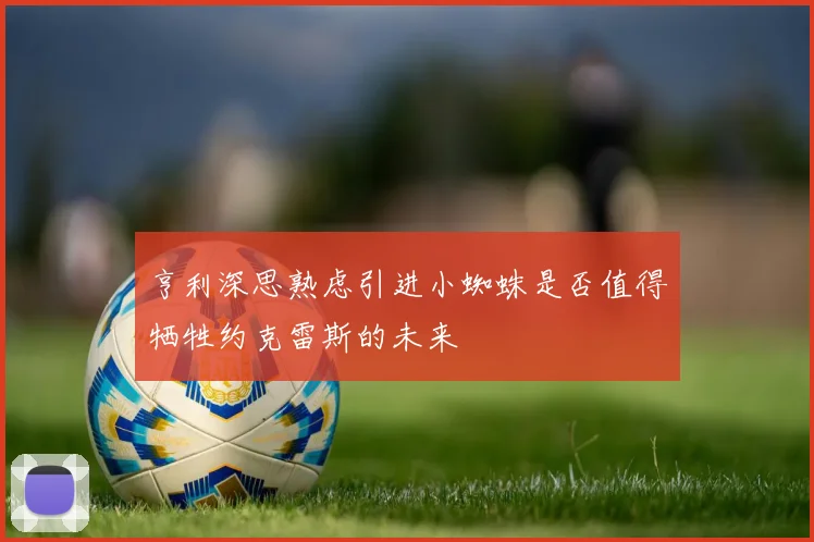 亨利深思熟虑引进小蜘蛛是否值得牺牲约克雷斯的未来