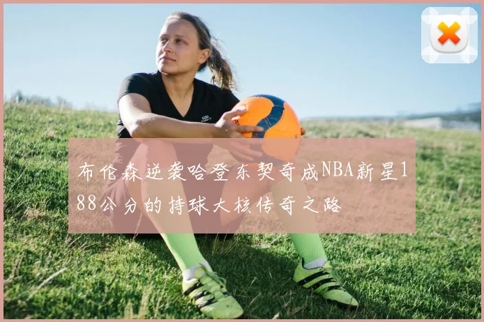布伦森逆袭哈登东契奇成NBA新星188公分的持球大核传奇之路