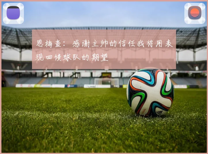 恩梅查：感谢主帅的信任我将用表现回馈球队的期望
