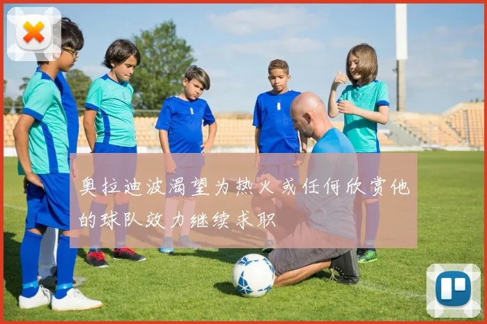 奥拉迪波渴望为热火或任何欣赏他的球队效力继续求职
