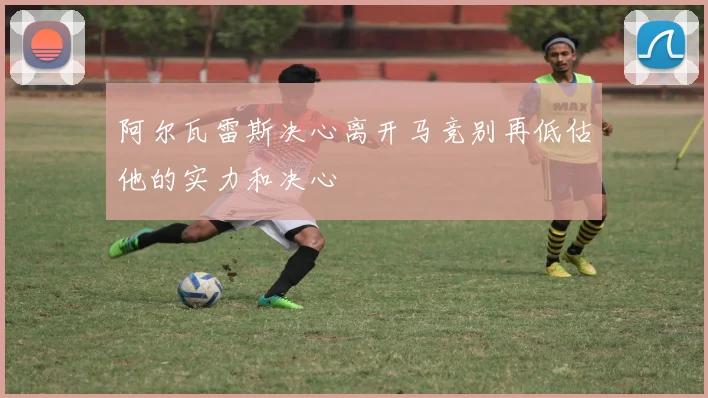 阿尔瓦雷斯决心离开马竞别再低估他的实力和决心